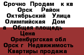 Срочно! Продам 2 к.кв., Орск. › Район ­ Октябрьский › Улица ­ Олимпийская › Дом ­ 18 а › Общая площадь ­ 44 › Цена ­ 750 000 - Оренбургская обл., Орск г. Недвижимость » Квартиры продажа   